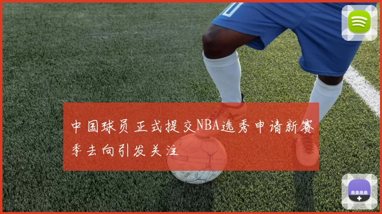 中国球员正式提交NBA选秀申请新赛季去向引发关注