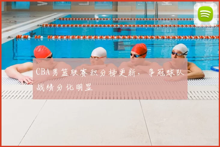 CBA男篮联赛积分榜更新，争冠球队战绩分化明显