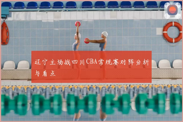 辽宁主场战四川CBA常规赛对阵分析与看点