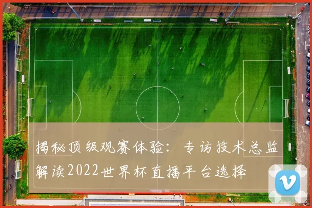 揭秘顶级观赛体验:专访技术总监解读2022世界杯直播平台选择