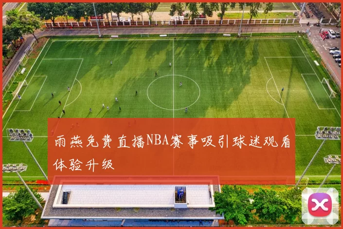 雨燕免费直播NBA赛事吸引球迷观看体验升级