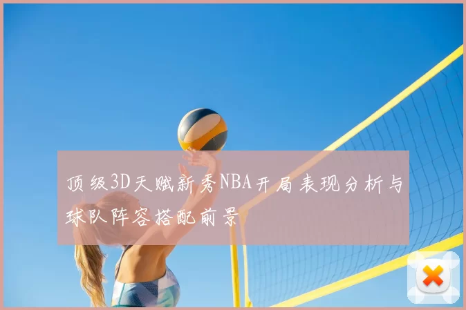 顶级3D天赋新秀NBA开局表现分析与球队阵容搭配前景