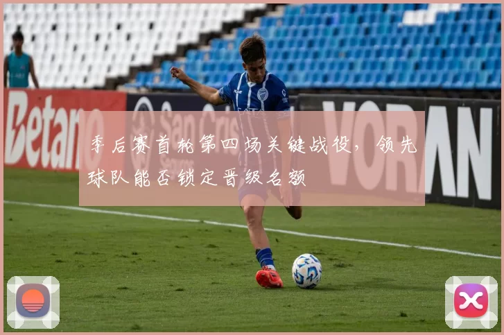 季后赛首轮第四场关键战役,领先球队能否锁定晋级名额