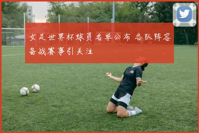 女足世界杯球员名单公布 各队阵容备战赛事引关注