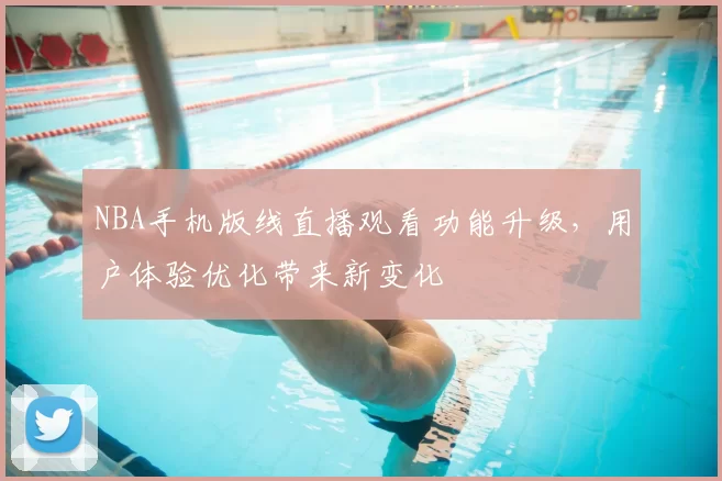 NBA手机版线直播观看功能升级，用户体验优化带来新变化