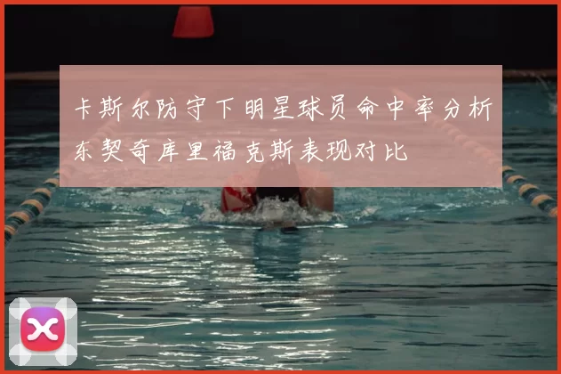 卡斯尔防守下明星球员命中率分析东契奇库里福克斯表现对比