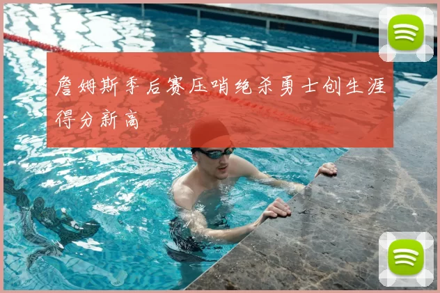 詹姆斯季后赛压哨绝杀勇士创生涯得分新高