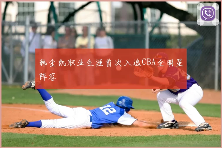韩金凯职业生涯首次入选CBA全明星阵容
