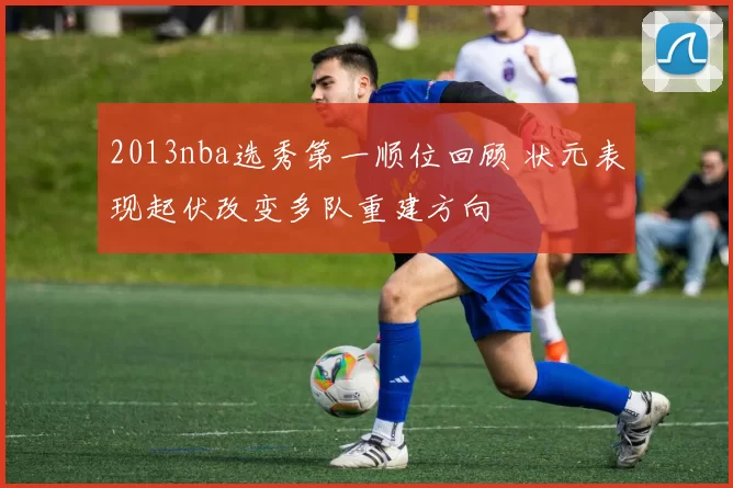 2013nba选秀第一顺位回顾 状元表现起伏改变多队重建方向
