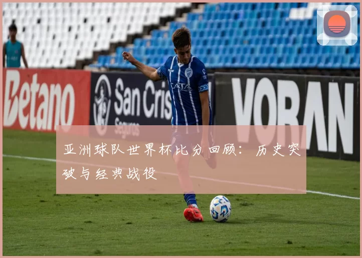 亚洲球队世界杯比分回顾:历史突破与经典战役