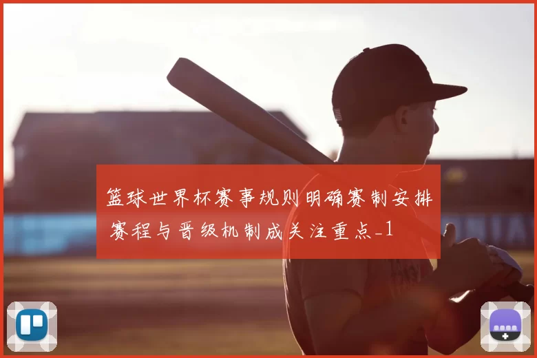 篮球世界杯赛事规则明确赛制安排 赛程与晋级机制成关注重点_1