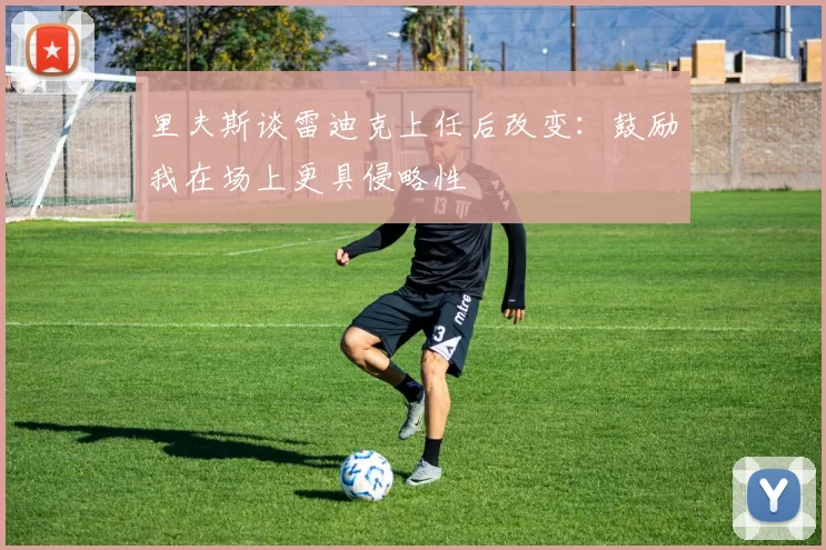 里夫斯谈雷迪克上任后改变:鼓励我在场上更具侵略性