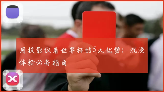 用投影仪看世界杯的5大优势:沉浸体验必备指南
