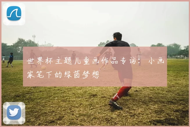 世界杯主题儿童画作品专访:小画家笔下的绿茵梦想