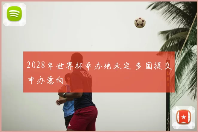 2028年世界杯举办地未定 多国提交申办意向