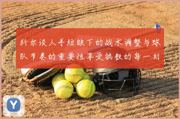 科尔谈人手短缺下的战术调整与球队节奏的重要性享受执教的每一刻