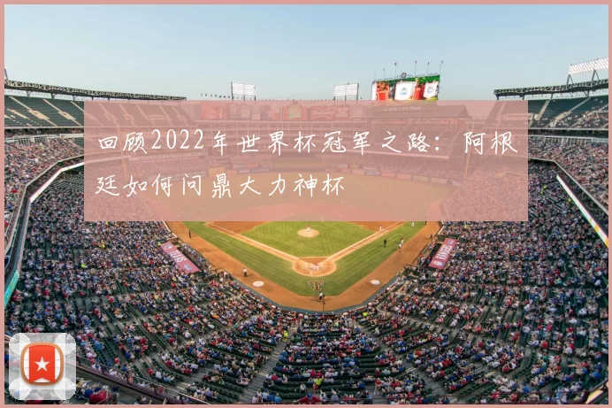 回顾2022年世界杯冠军之路:阿根廷如何问鼎大力神杯