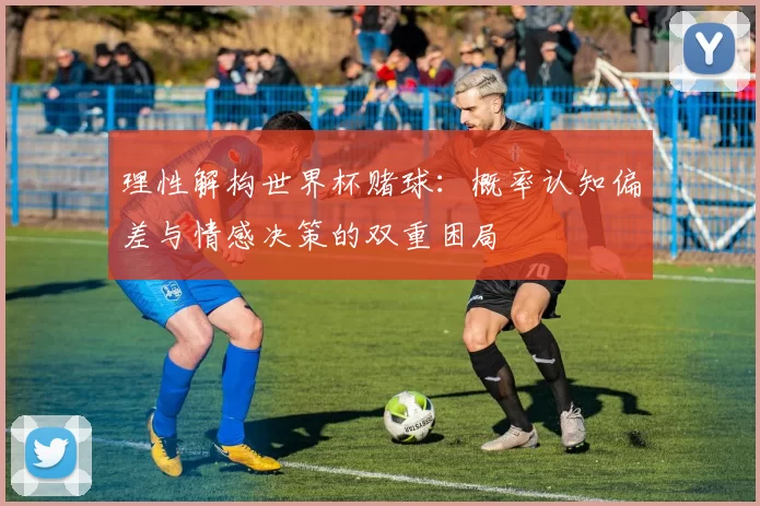 理性解构世界杯赌球:概率认知偏差与情感决策的双重困局