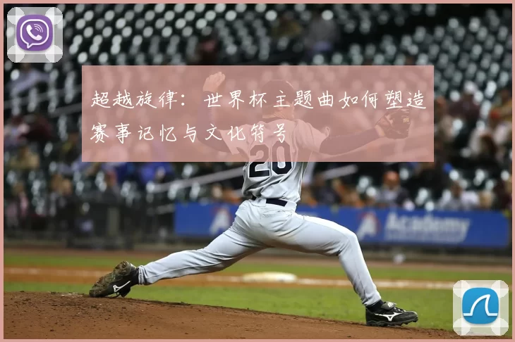 超越旋律:世界杯主题曲如何塑造赛事记忆与文化符号