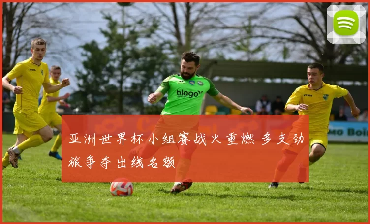 亚洲世界杯小组赛战火重燃 多支劲旅争夺出线名额