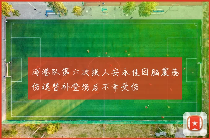海港队第六次换人安永佳因脑震荡伤退替补登场后不幸受伤