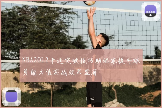 NBA2OL2幸运突破技巧助玩家提升球员能力值实战效果显著