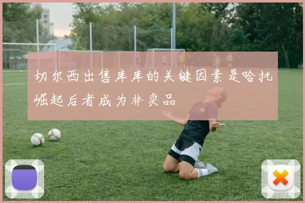 切尔西出售库库的关键因素是哈托崛起后者成为非卖品