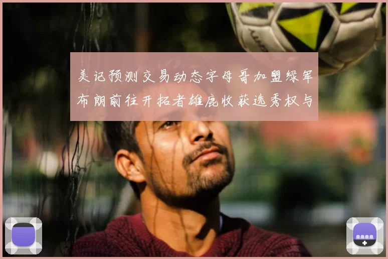 美记预测交易动态字母哥加盟绿军布朗前往开拓者雄鹿收获选秀权与年轻球员