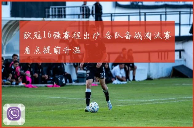 欧冠16强赛程出炉 各队备战淘汰赛看点提前升温