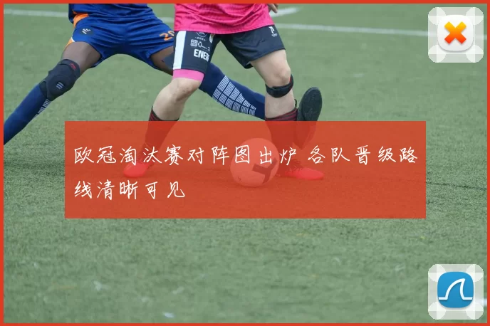 欧冠淘汰赛对阵图出炉 各队晋级路线清晰可见