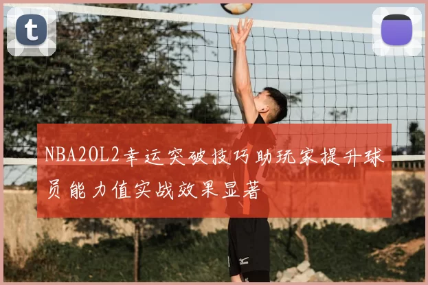 NBA2OL2幸运突破技巧助玩家提升球员能力值实战效果显著