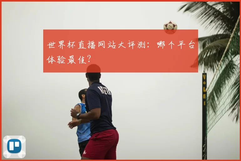 世界杯直播网站大评测:哪个平台体验最佳?