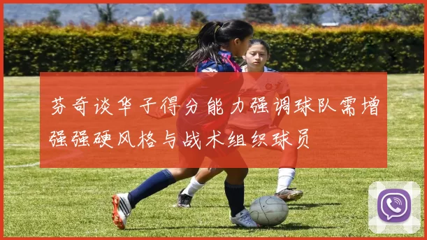 芬奇谈华子得分能力强调球队需增强强硬风格与战术组织球员