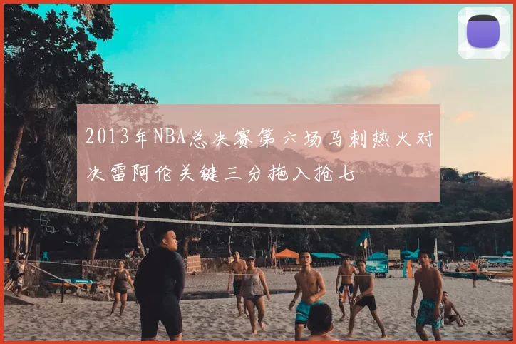 2013年NBA总决赛第六场马刺热火对决雷阿伦关键三分拖入抢七