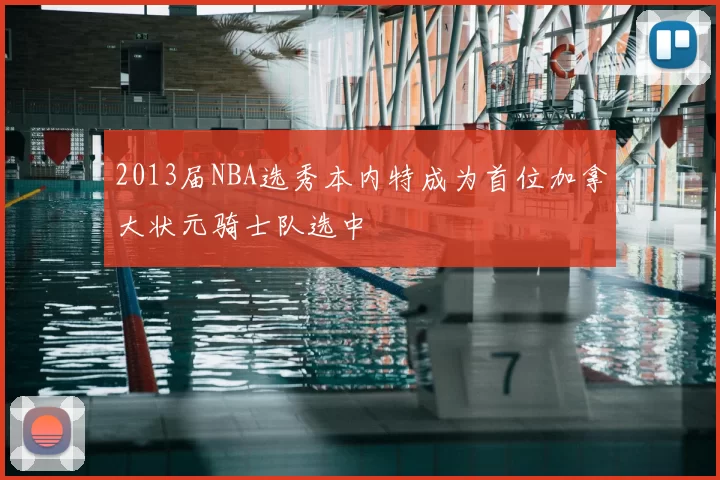 2013届NBA选秀本内特成为首位加拿大状元骑士队选中