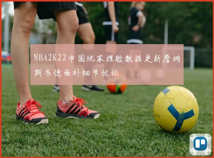 NBA2K22中国玩家捏脸数据更新詹姆斯韦德面补细节优化