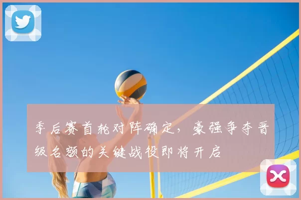 季后赛首轮对阵确定,豪强争夺晋级名额的关键战役即将开启