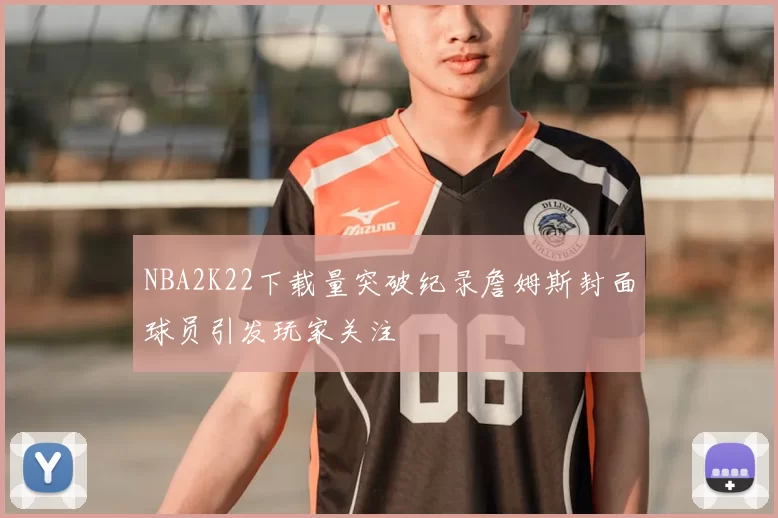 NBA2K22下载量突破纪录詹姆斯封面球员引发玩家关注
