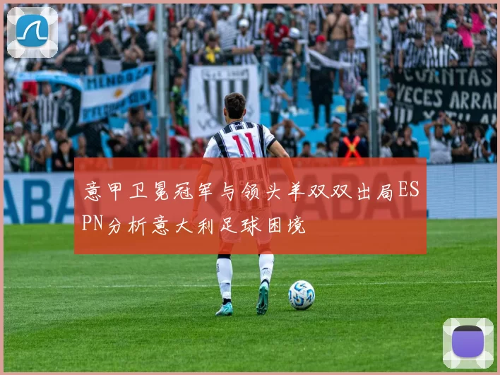 意甲卫冕冠军与领头羊双双出局ESPN分析意大利足球困境