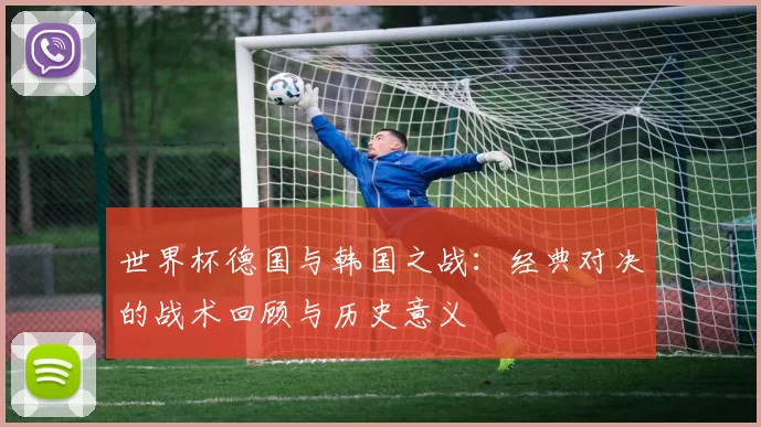 世界杯德国与韩国之战:经典对决的战术回顾与历史意义