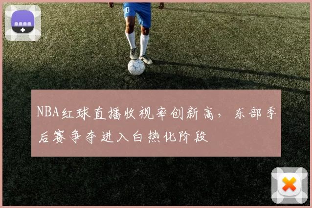 NBA红球直播收视率创新高,东部季后赛争夺进入白热化阶段