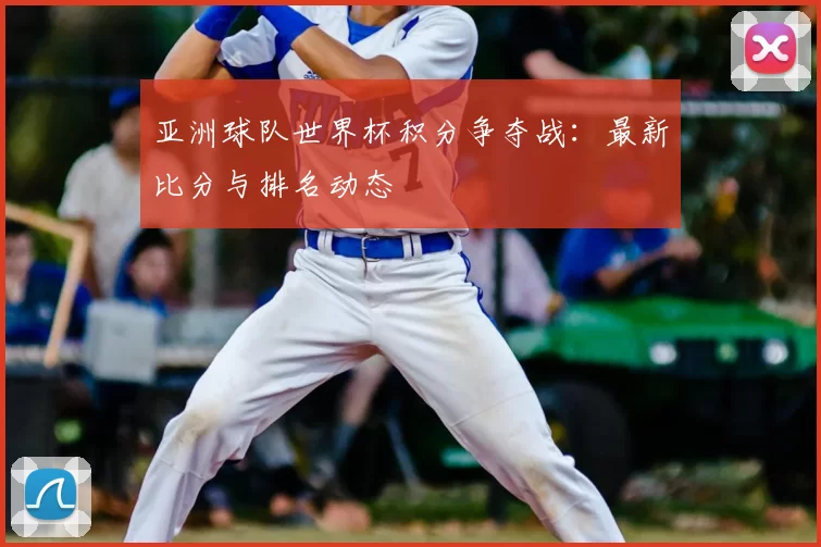 亚洲球队世界杯积分争夺战:最新比分与排名动态