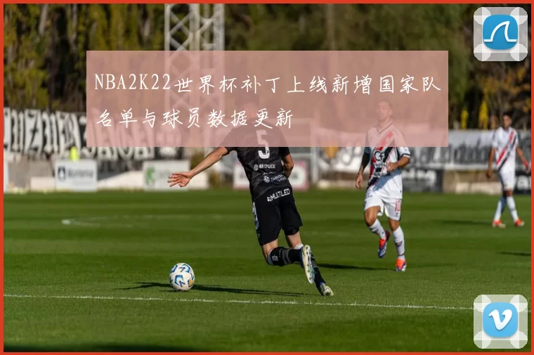 NBA2K22世界杯补丁上线新增国家队名单与球员数据更新