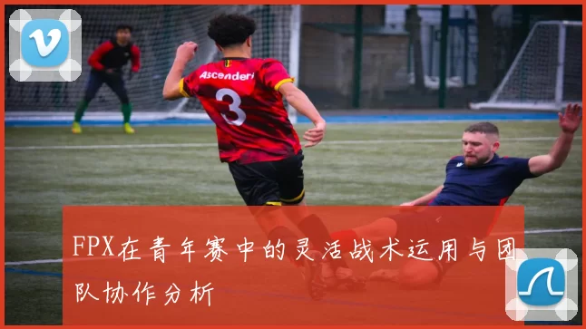 FPX在青年赛中的灵活战术运用与团队协作分析