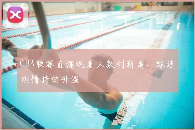 CBA联赛直播观看人数创新高,球迷热情持续升温