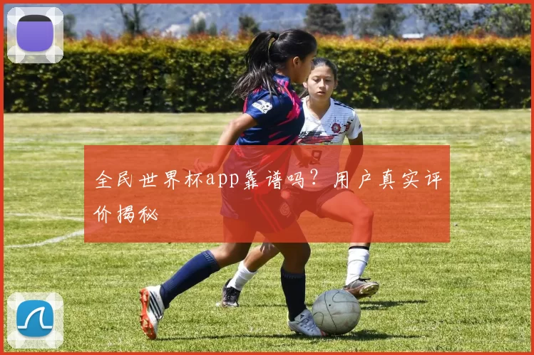 全民世界杯app靠谱吗?用户真实评价揭秘
