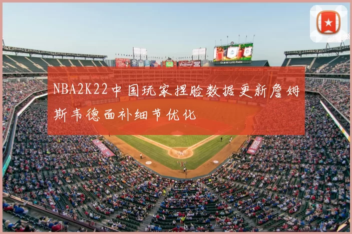 NBA2K22中国玩家捏脸数据更新詹姆斯韦德面补细节优化
