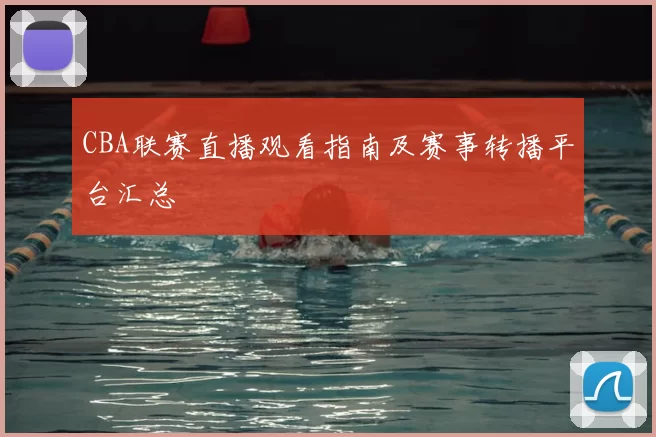 CBA联赛直播观看指南及赛事转播平台汇总