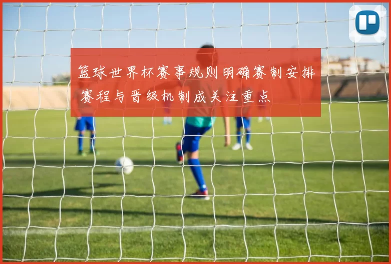 篮球世界杯赛事规则明确赛制安排 赛程与晋级机制成关注重点