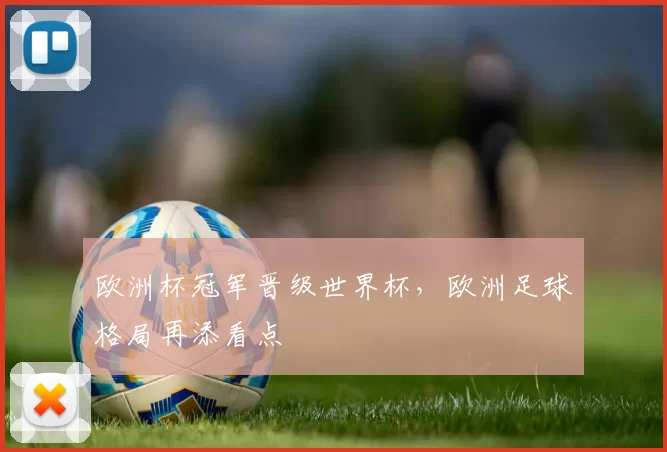 欧洲杯冠军晋级世界杯,欧洲足球格局再添看点